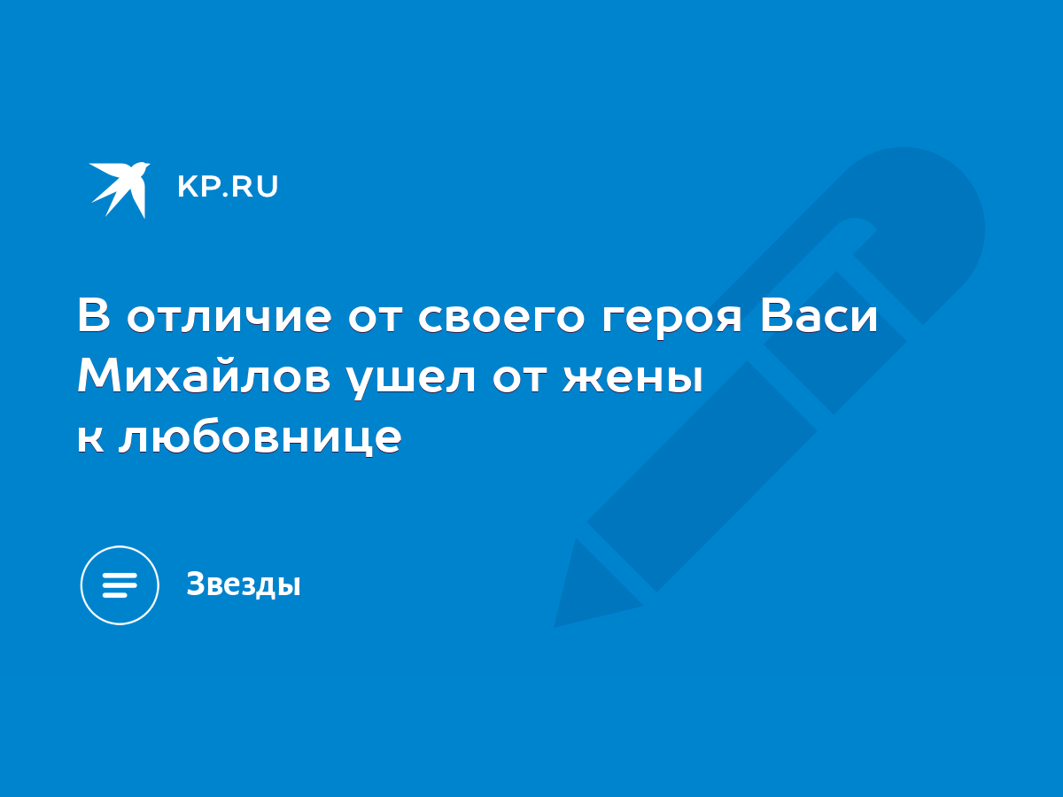 В отличие от своего героя Васи Михайлов ушел от жены к любовнице - KP.RU