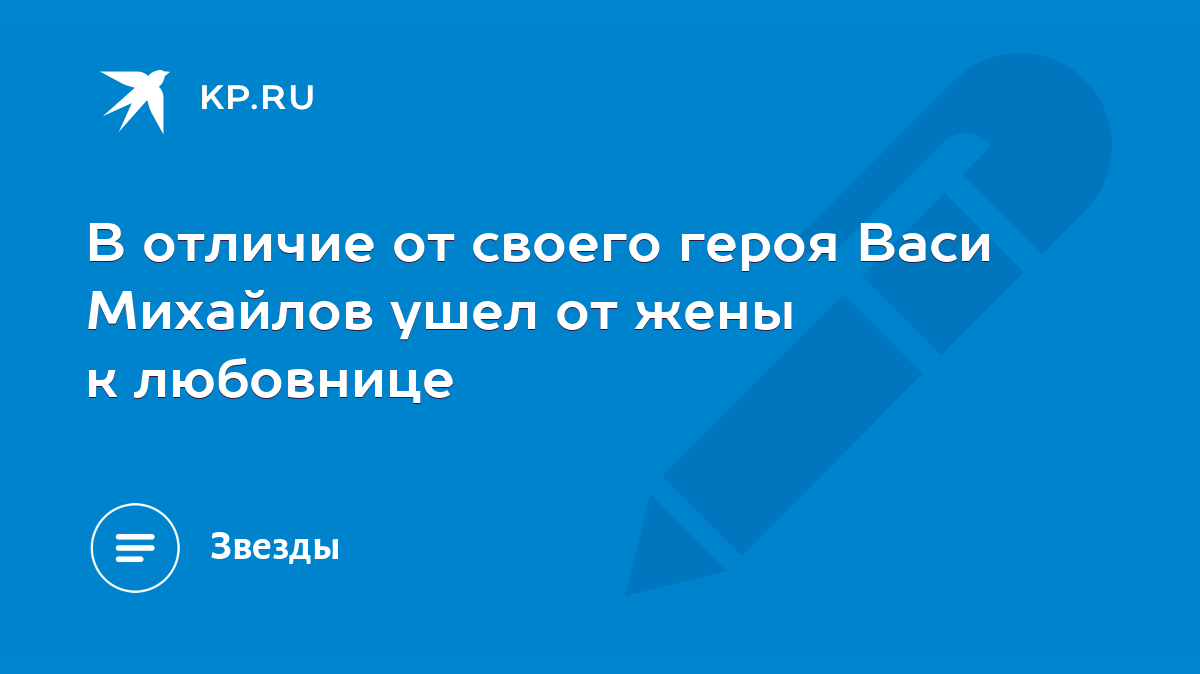 В отличие от своего героя Васи Михайлов ушел от жены к любовнице - KP.RU