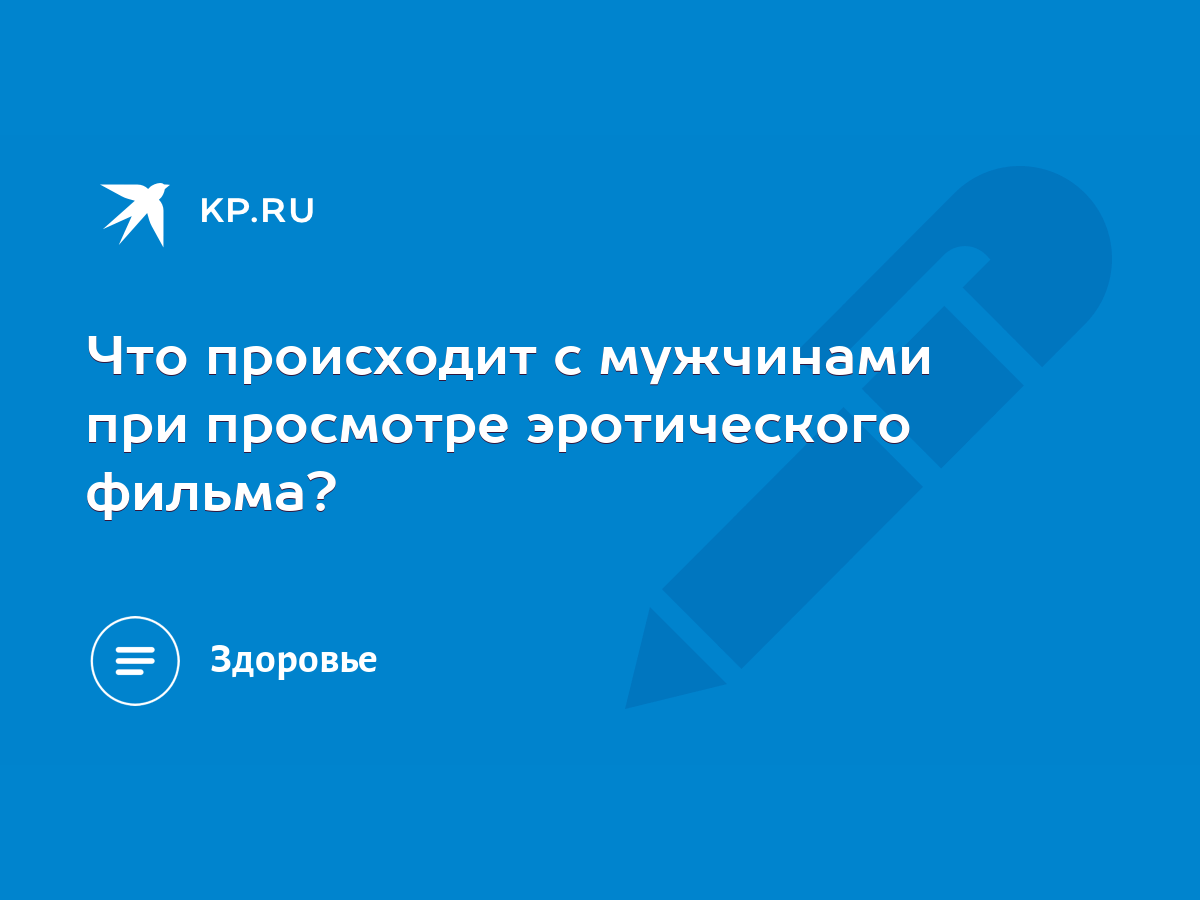 Что происходит с мужчинами при просмотре эротического фильма? - KP.RU