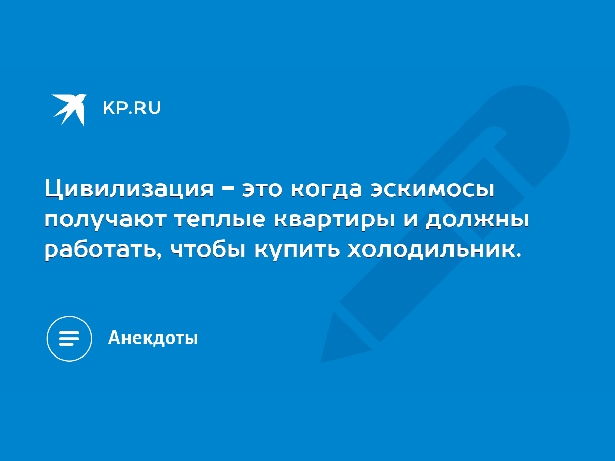 Цивилизация - это когда эскимосы получают теплые квартиры и должны  работать, чтобы купить холодильник. - KP.RU