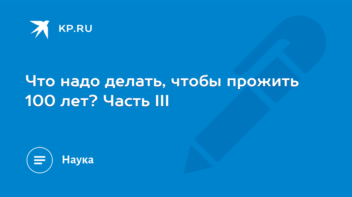 Что надо делать, чтобы прожить 100 лет? Часть III - KP.RU