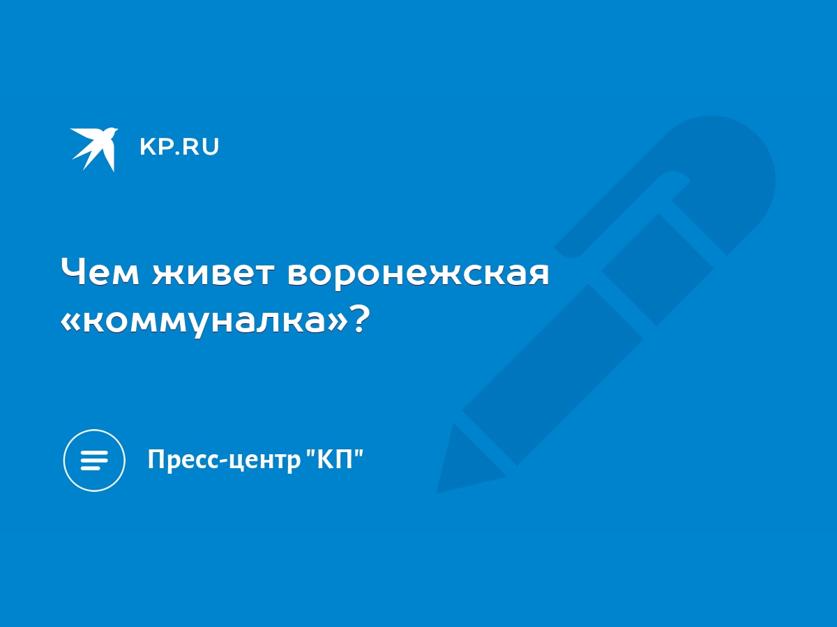 Чем живет воронежская «коммуналка»? - KP.RU