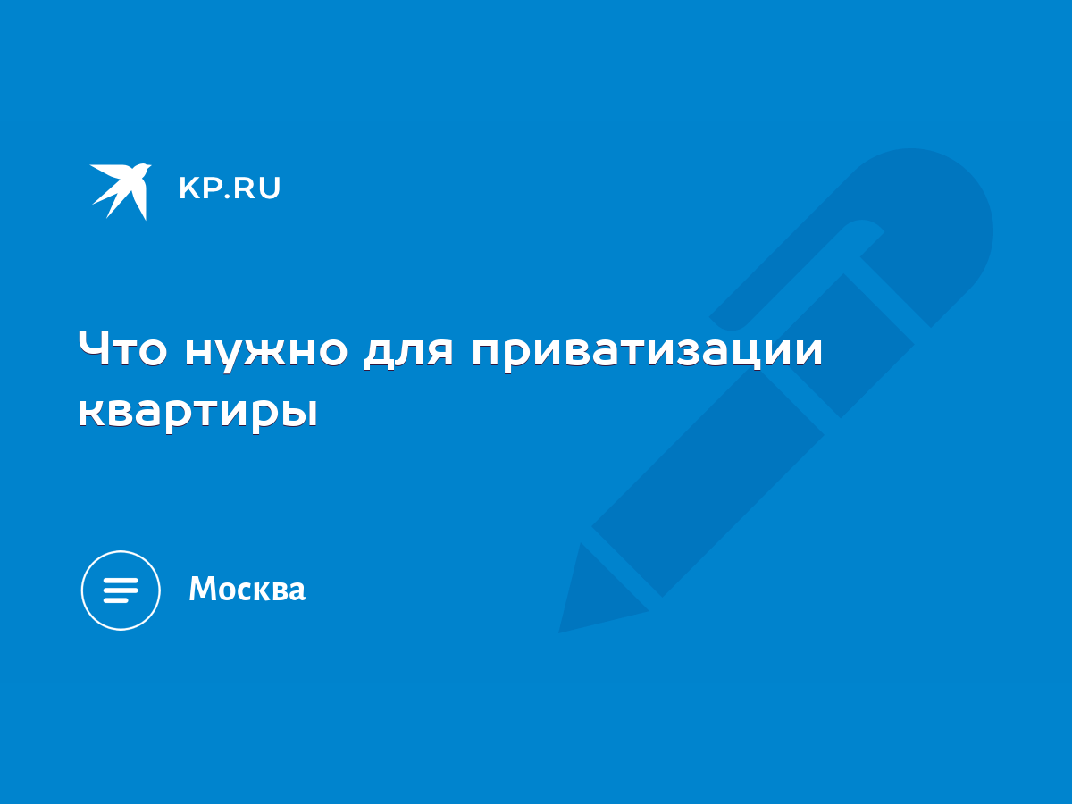 Что нужно для приватизации квартиры - KP.RU