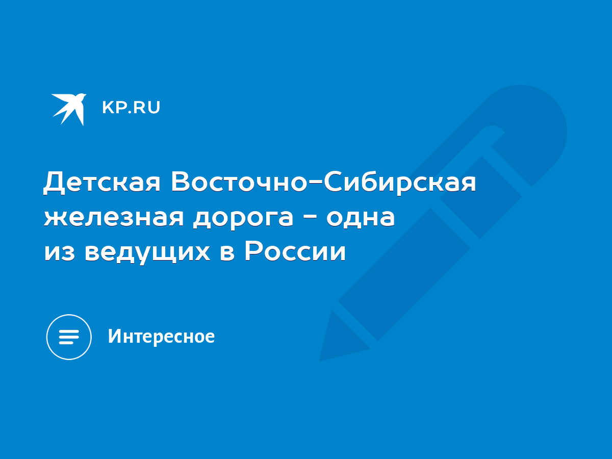 Детская Восточно-Сибирская железная дорога - одна из ведущих в России -  KP.RU