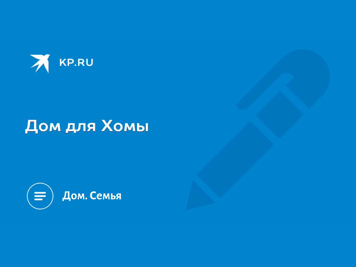 Дом для Хомы - KP.RU