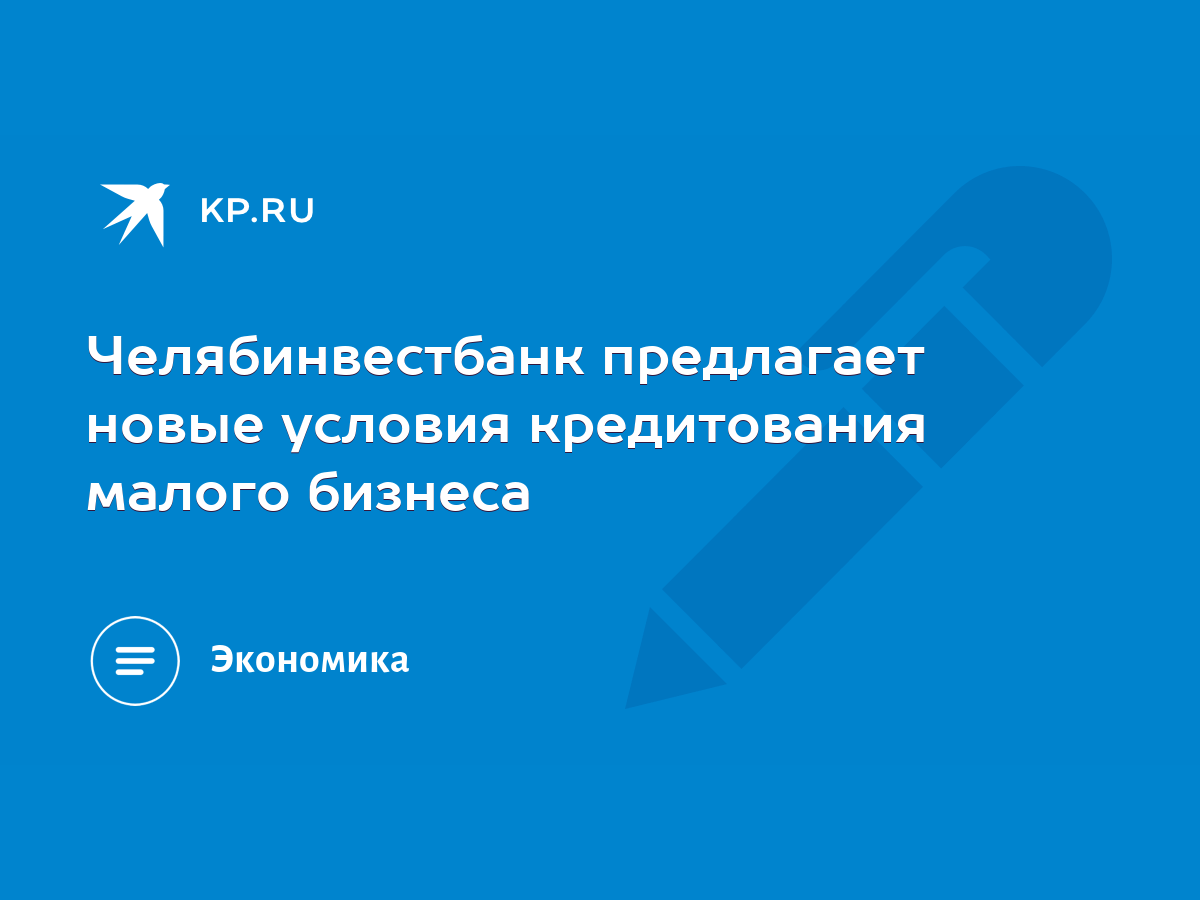 Челябинвестбанк предлагает новые условия кредитования малого бизнеса - KP.RU