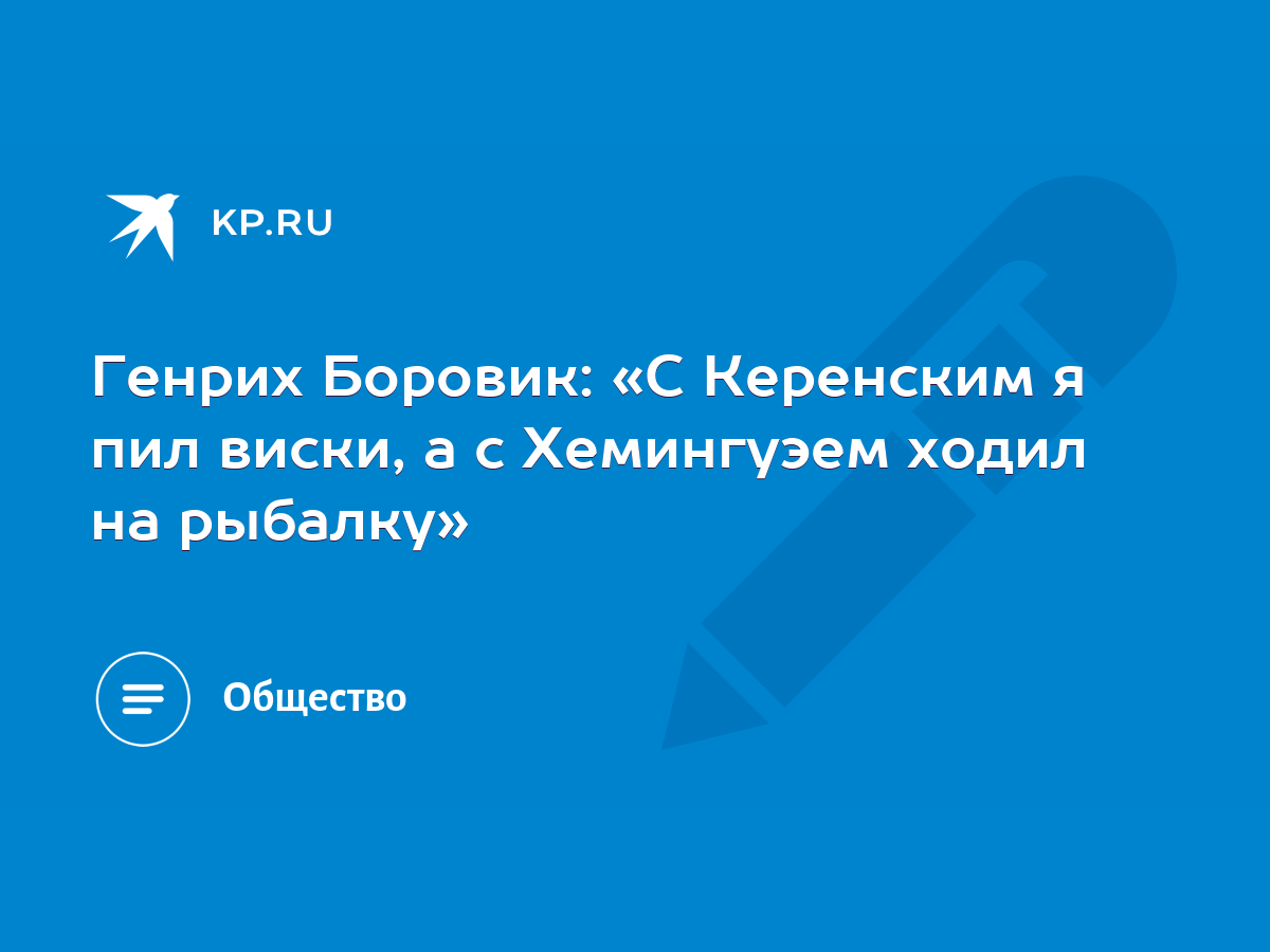 Генрих Боровик: «С Керенским я пил виски, а с Хемингуэем ходил на рыбалку»  - KP.RU