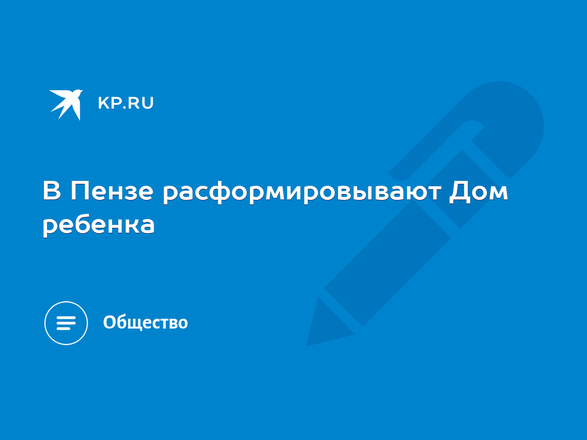 В Пензе расформировывают Дом ребенка - KP.RU