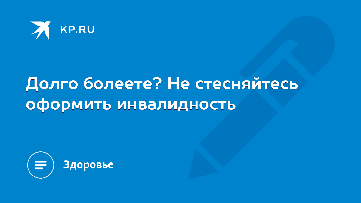 Долго болеете? Не стесняйтесь оформить инвалидность - KP.RU