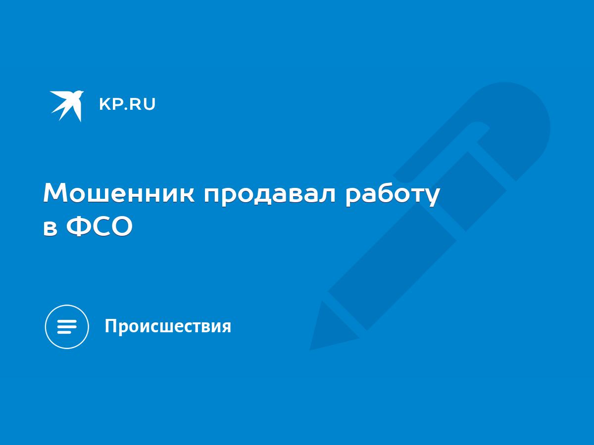 Мошенник продавал работу в ФСО - KP.RU