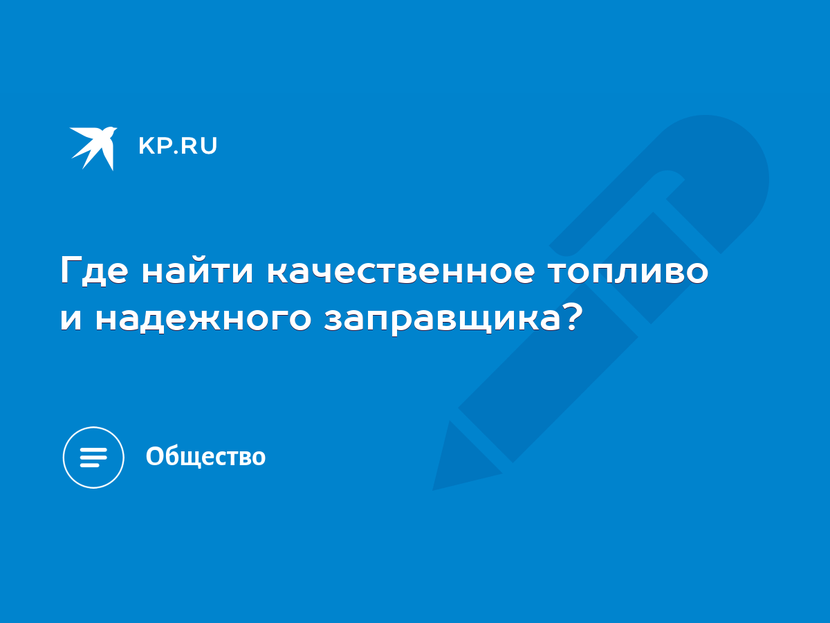 Где найти качественное топливо и надежного заправщика? - KP.RU