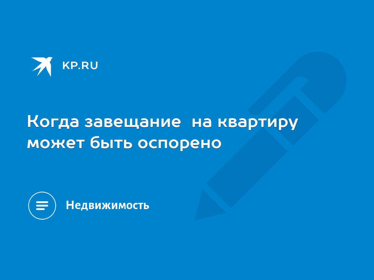 Когда завещание на квартиру может быть оспорено - KP.RU