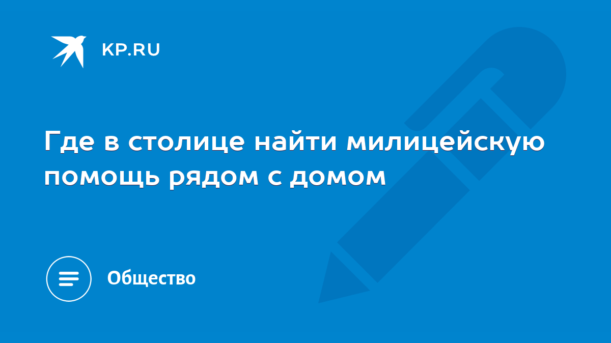 Где в столице найти милицейскую помощь рядом с домом - KP.RU