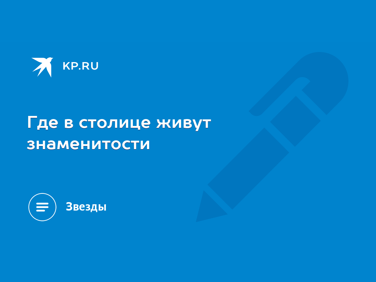 Где в столице живут знаменитости - KP.RU