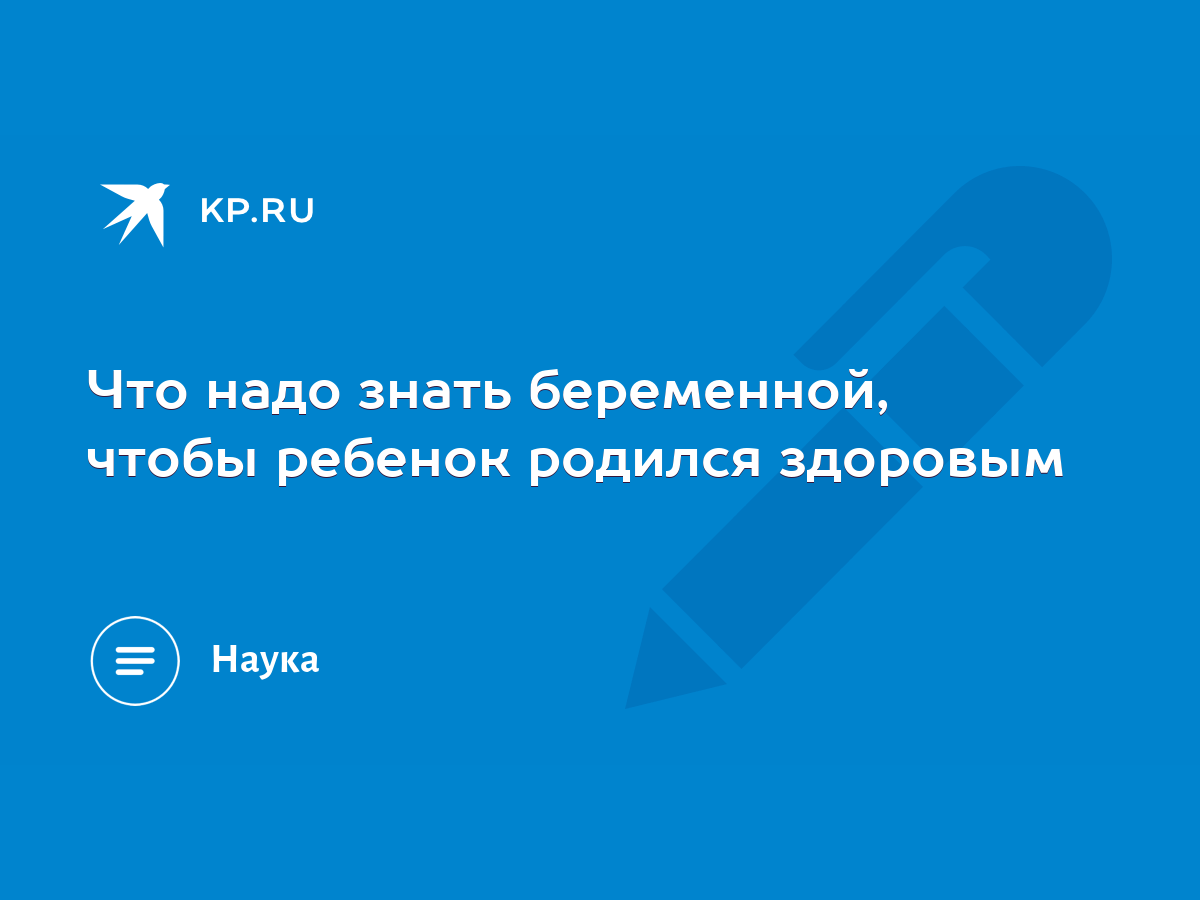 Что надо знать беременной, чтобы ребенок родился здоровым - KP.RU