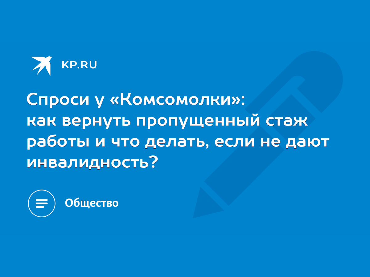 Спроси у «Комсомолки»: как вернуть пропущенный стаж работы и что делать,  если не дают инвалидность? - KP.RU