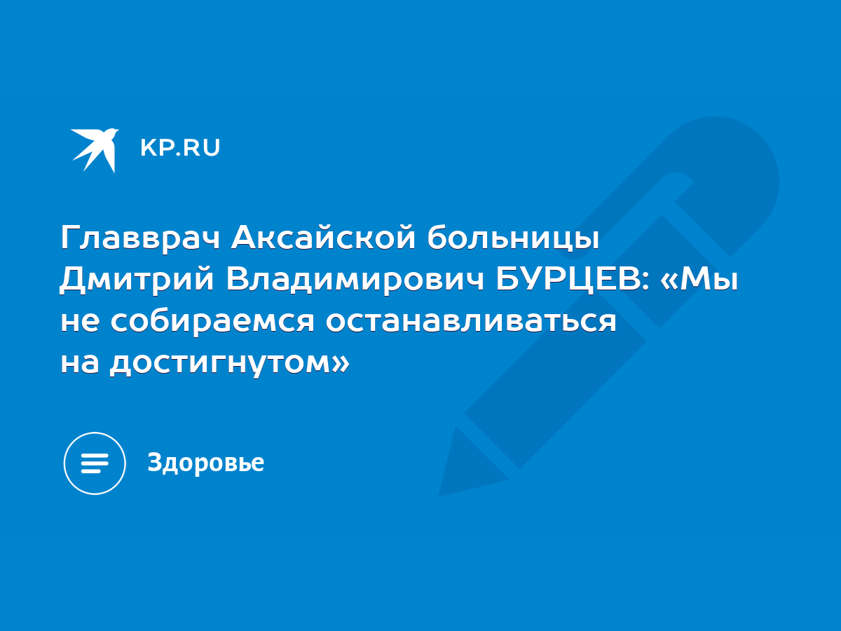 Главврач Аксайской больницы Дмитрий Владимирович БУРЦЕВ: «Мы не собираемся  останавливаться на достигнутом» - KP.RU