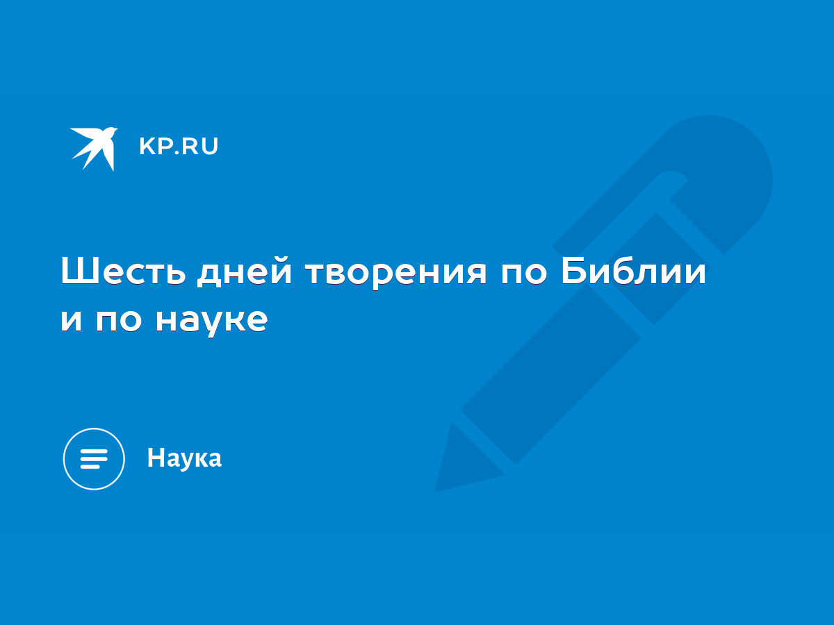 Шесть дней творения по Библии и по науке - KP.RU