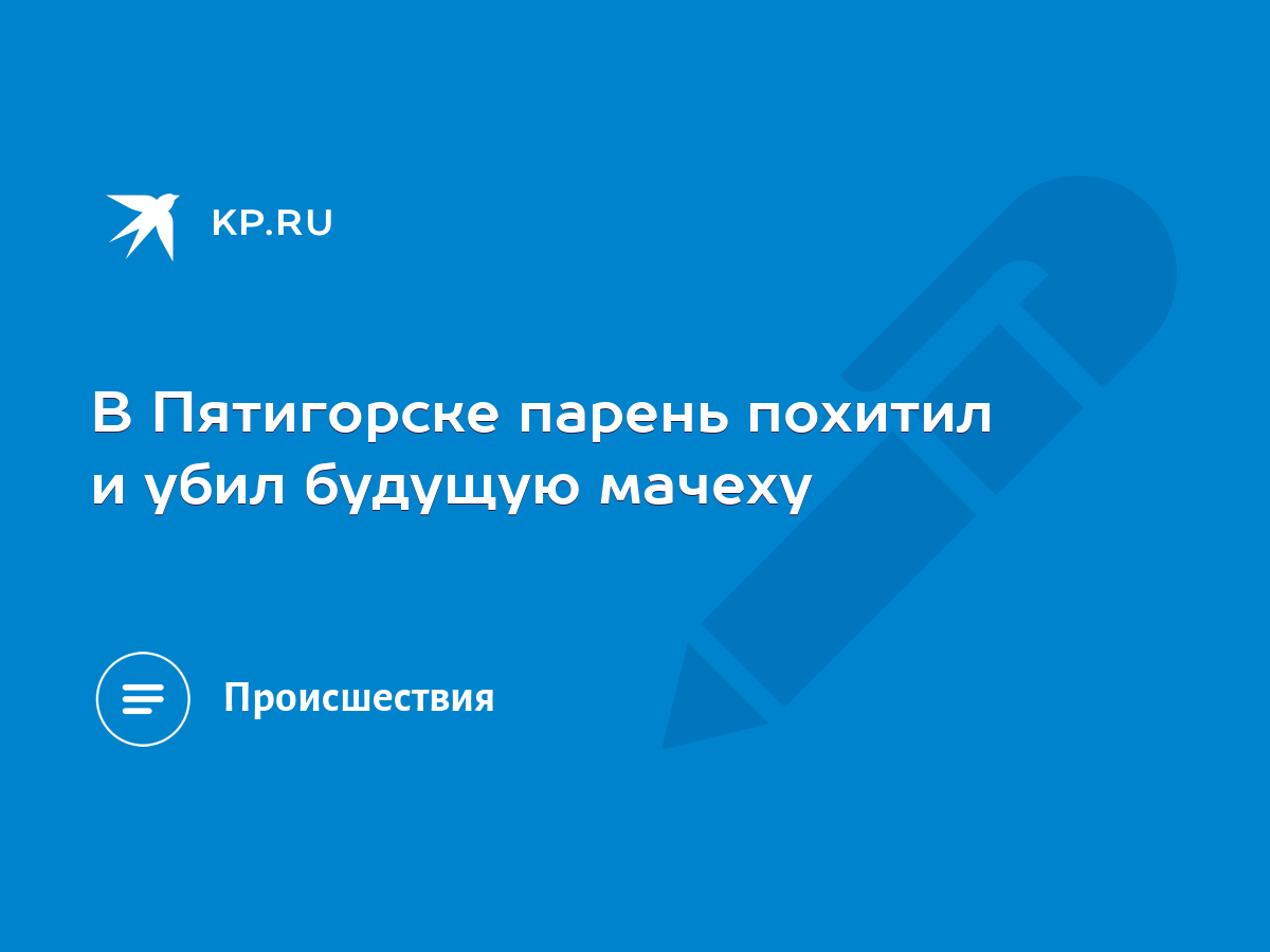 В Пятигорске парень похитил и убил будущую мачеху - KP.RU