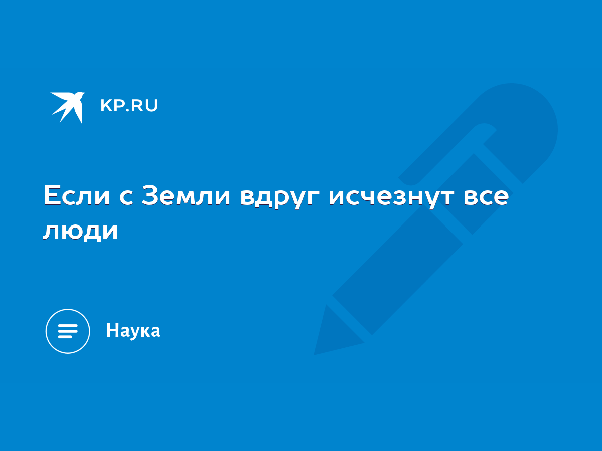 Если с Земли вдруг исчезнут все люди - KP.RU