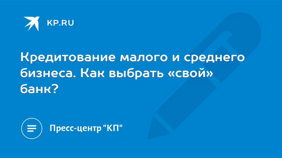 Кредитование малого и среднего бизнеса. Как выбрать «свой» банк? - KP.RU