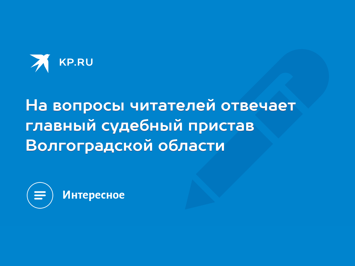 На вопросы читателей отвечает главный судебный пристав Волгоградской  области - KP.RU