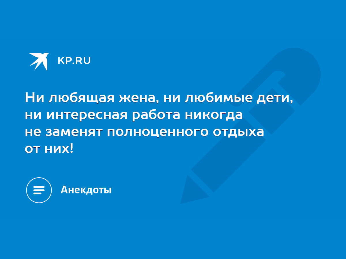 Ни любящая жена, ни любимые дети, ни интересная работа никогда не заменят  полноценного отдыха от них! - KP.RU