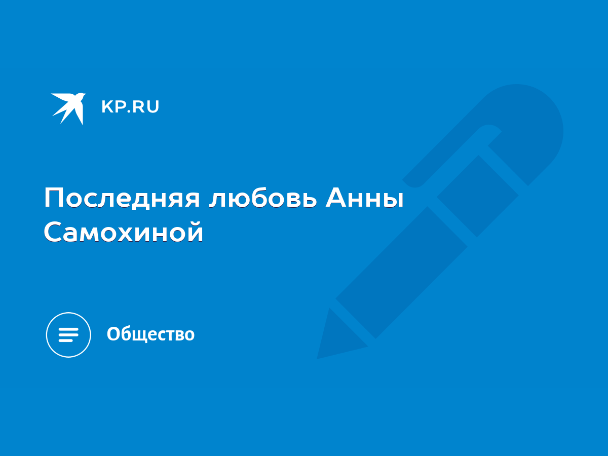 Последняя любовь Анны Самохиной - KP.RU