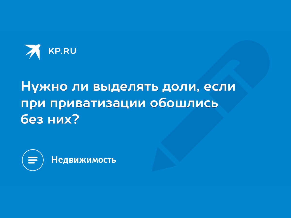 Нужно ли выделять доли, если при приватизации обошлись без них? - KP.RU