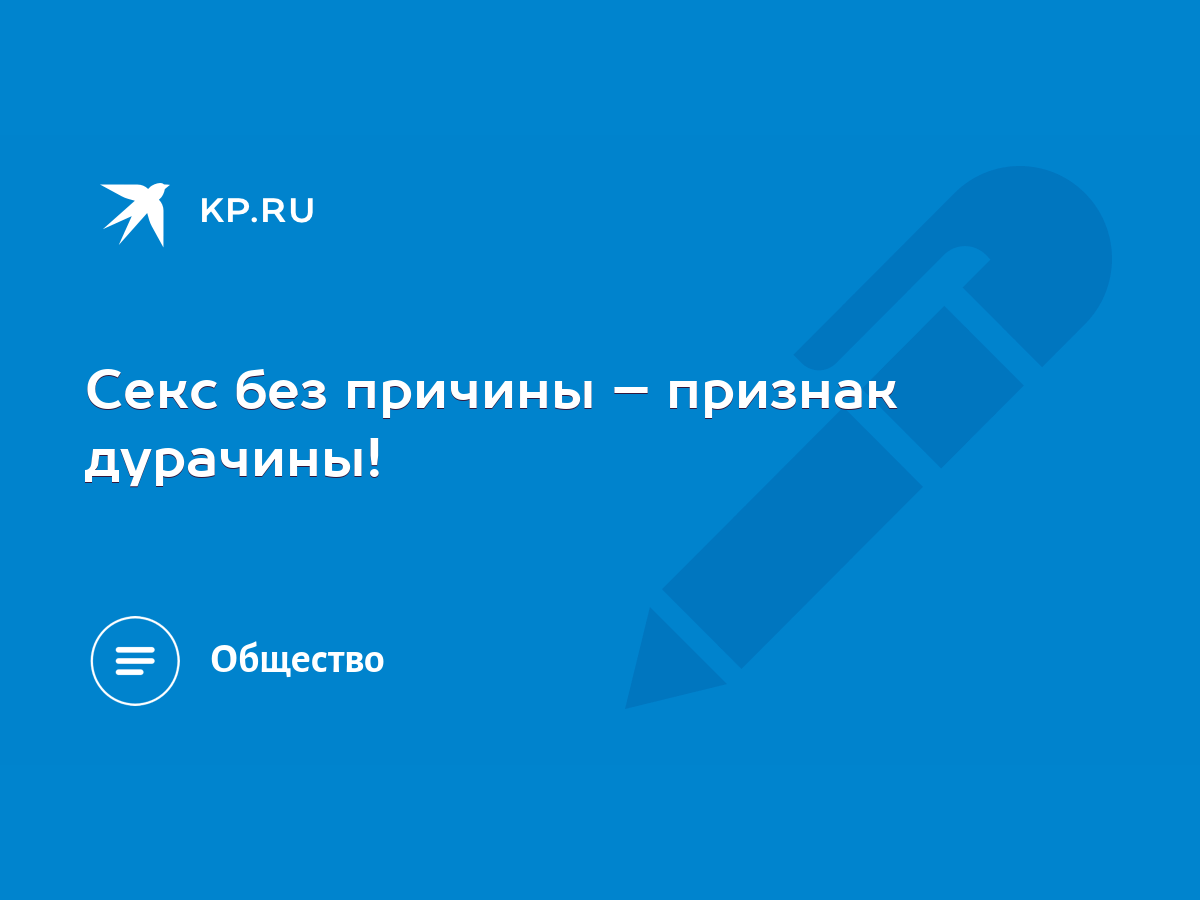 Секс без причины – признак дурачины! - KP.RU