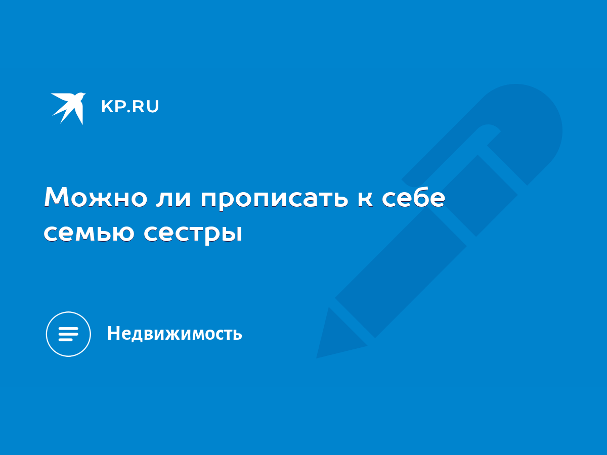 Можно ли прописать к себе семью сестры - KP.RU