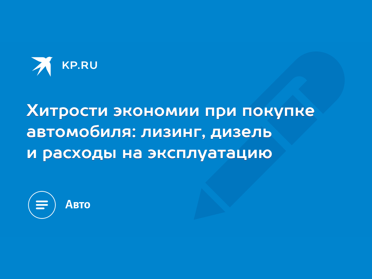 Хитрости экономии при покупке автомобиля: лизинг, дизель и расходы на  эксплуатацию - KP.RU