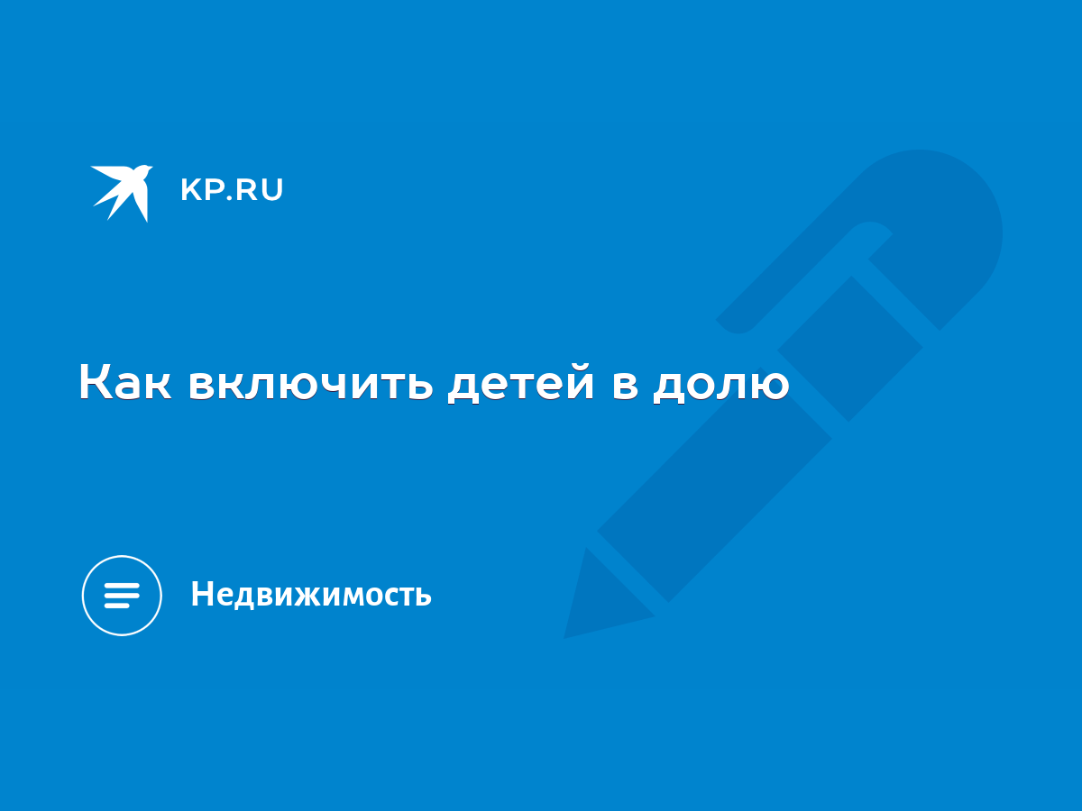 Как включить детей в долю - KP.RU