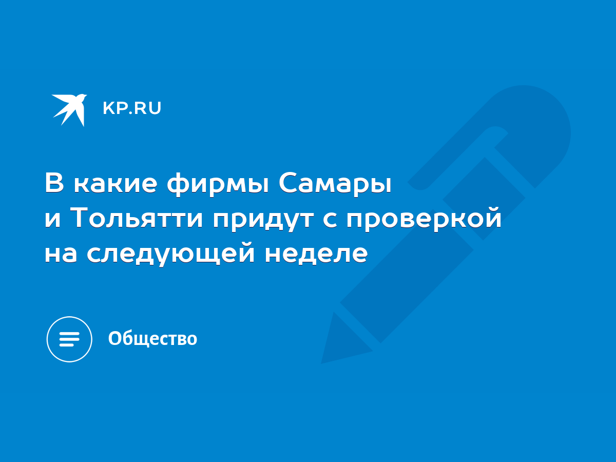 В какие фирмы Самары и Тольятти придут с проверкой на следующей неделе -  KP.RU