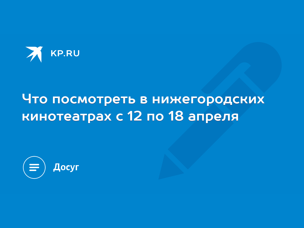 Что посмотреть в нижегородских кинотеатрах с 12 по 18 апреля - KP.RU