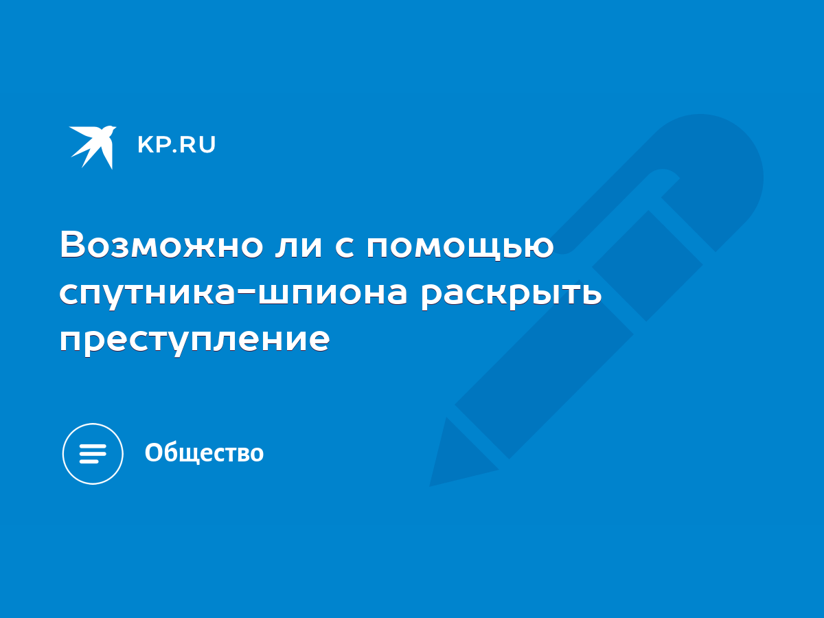 Возможно ли с помощью спутника-шпиона раскрыть преступление - KP.RU