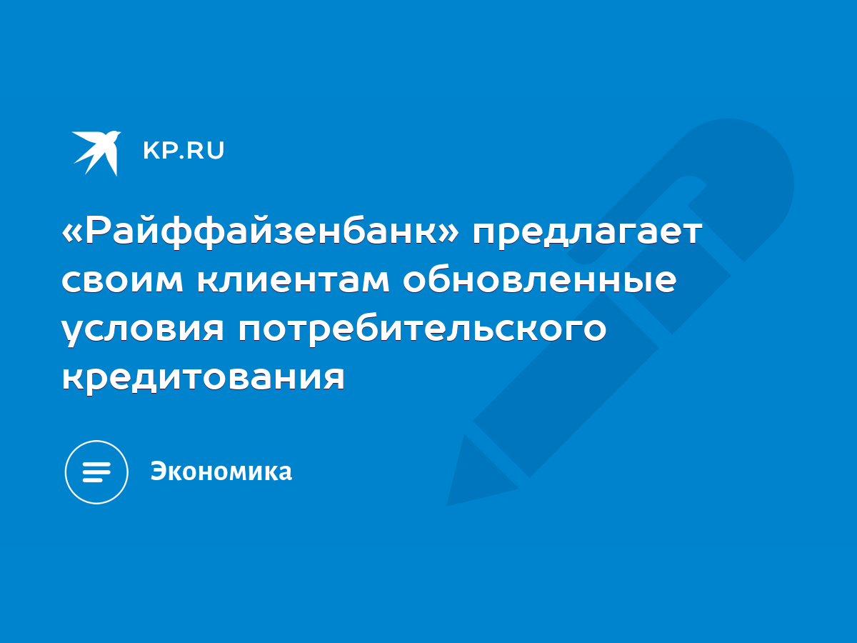 Райффайзенбанк» предлагает своим клиентам обновленные условия  потребительского кредитования - KP.RU