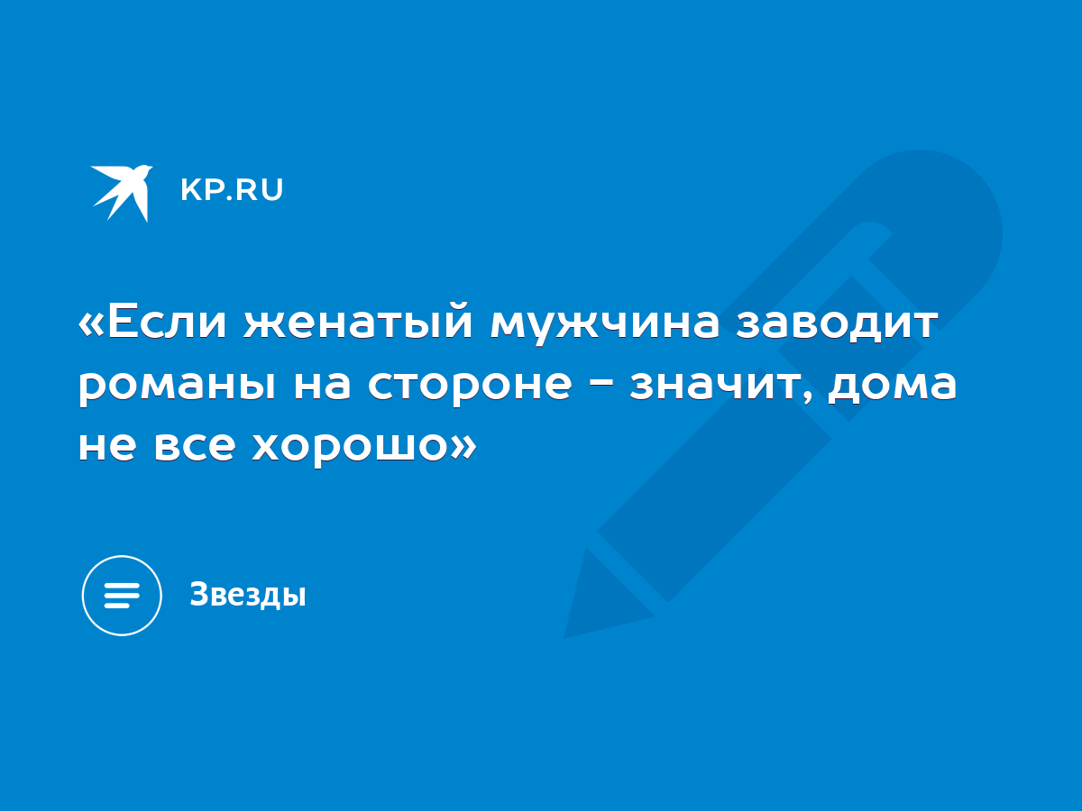 «Если женатый мужчина заводит романы на стороне - значит, дома не все  хорошо» - KP.RU