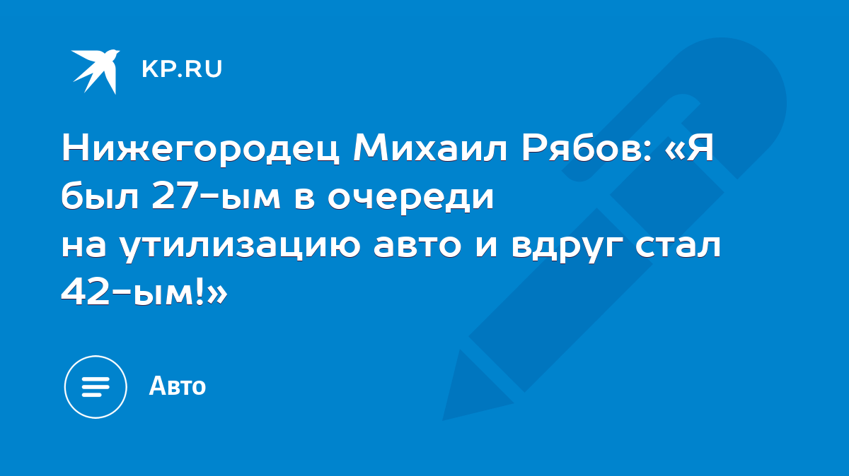 Нижегородец Михаил Рябов: «Я был 27-ым в очереди на утилизацию авто и вдруг  стал 42-ым!» - KP.RU