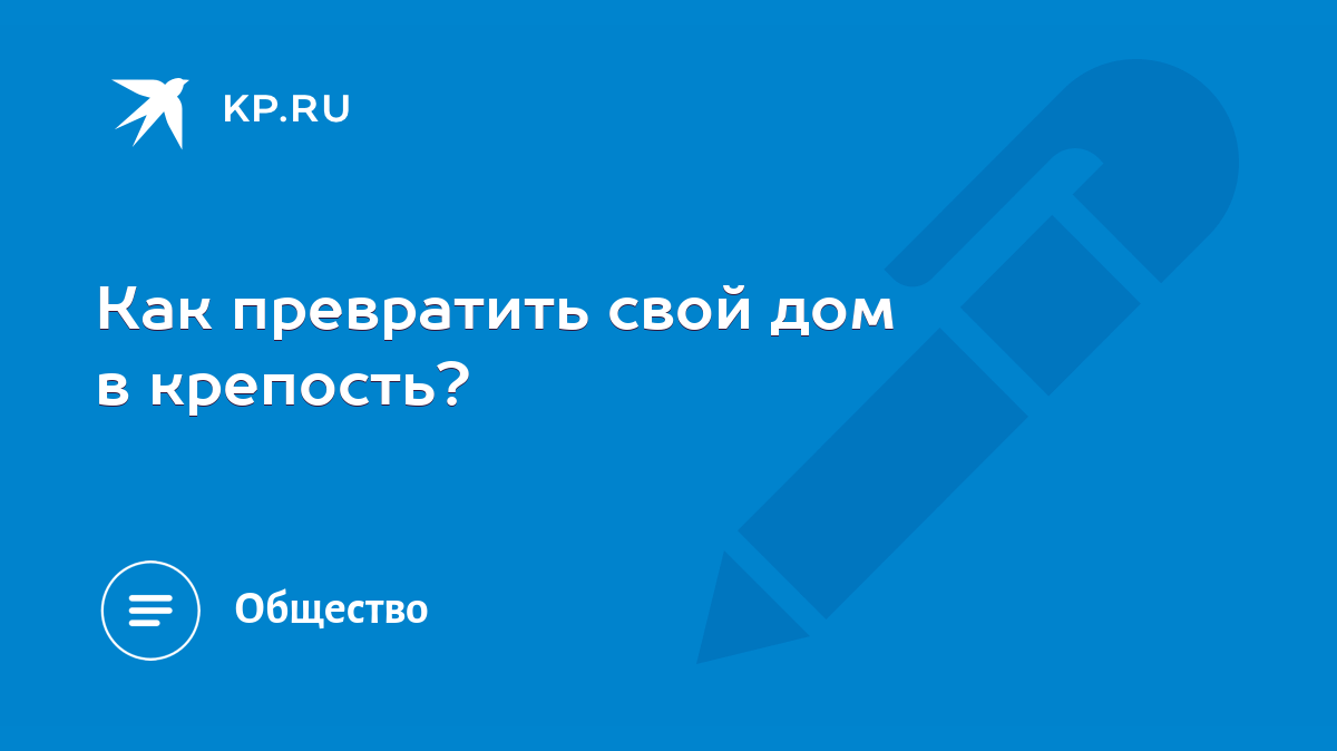 Как превратить свой дом в крепость? - KP.RU