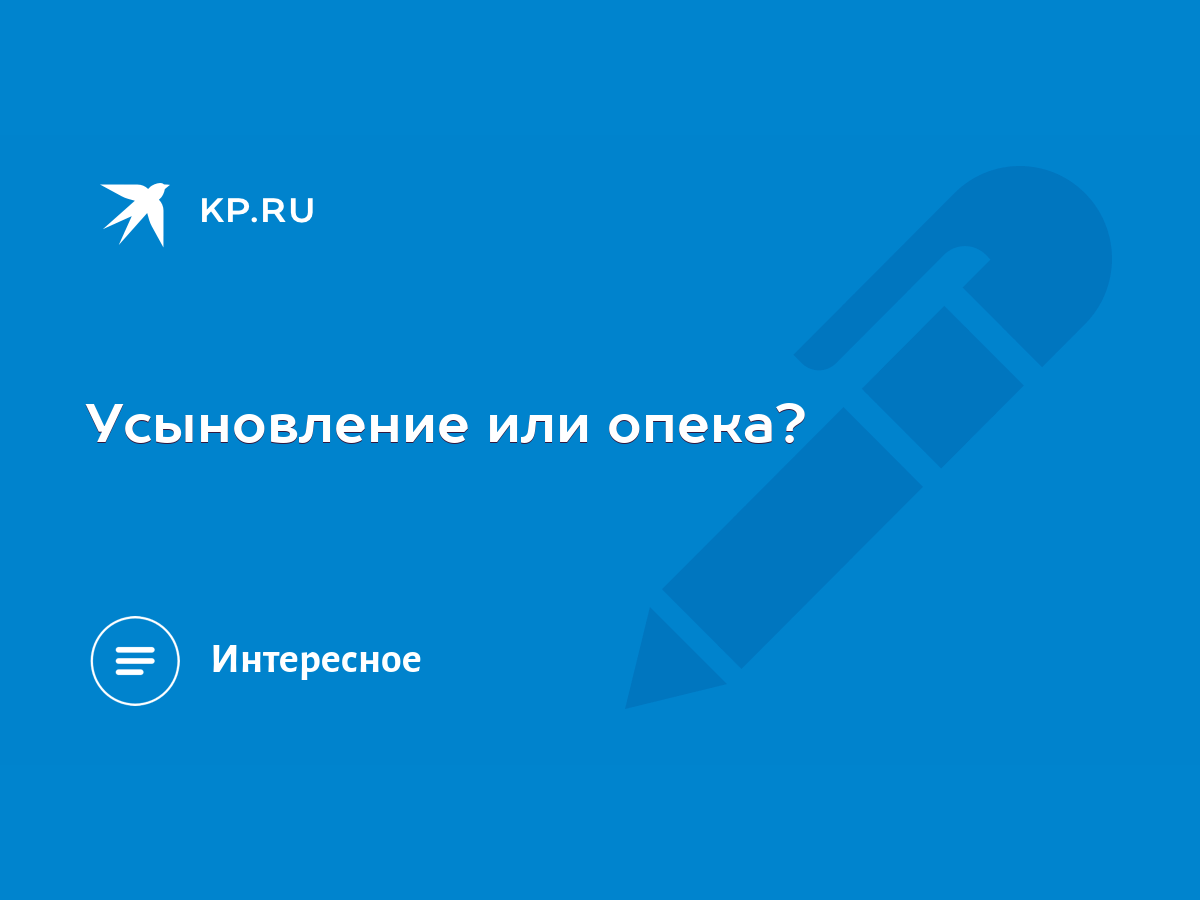 Усыновление или опека? - KP.RU