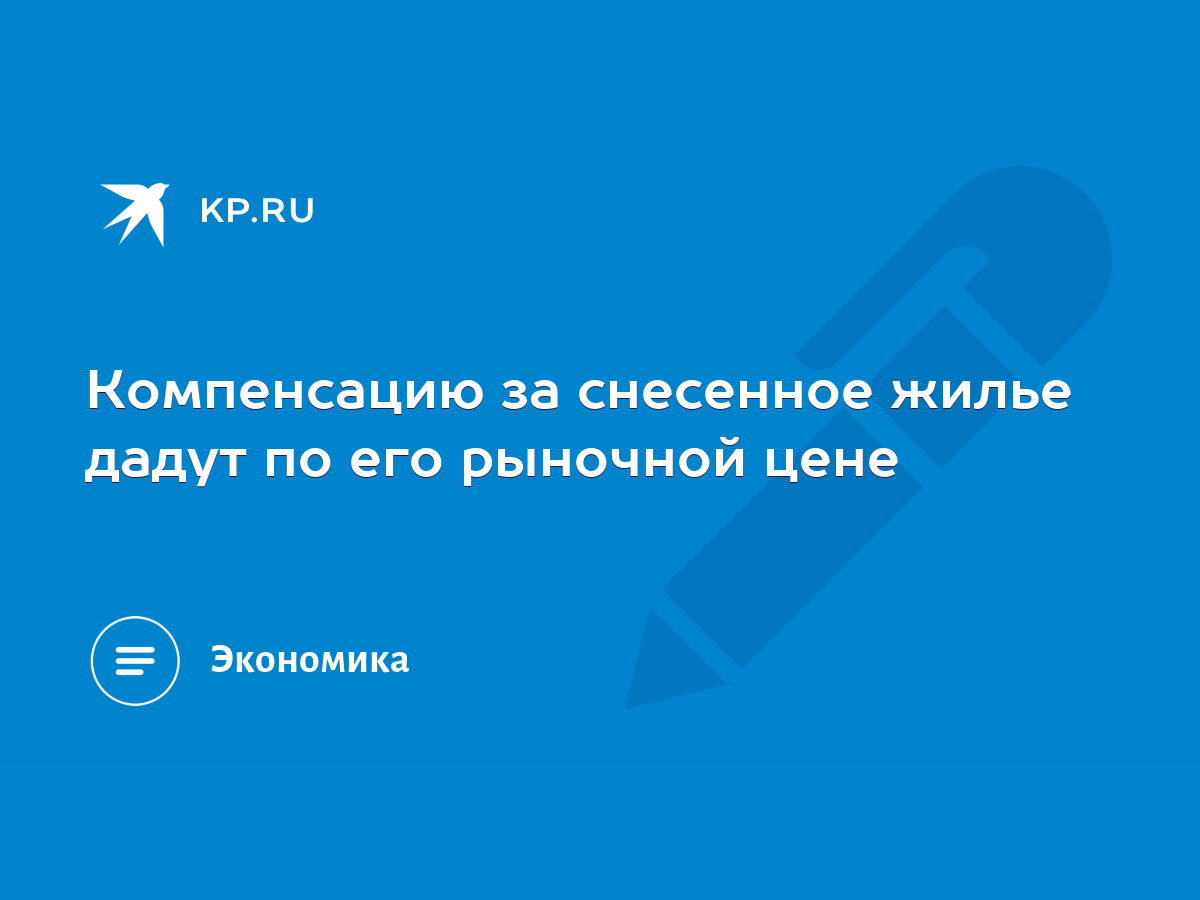 Компенсацию за снесенное жилье дадут по его рыночной цене - KP.RU