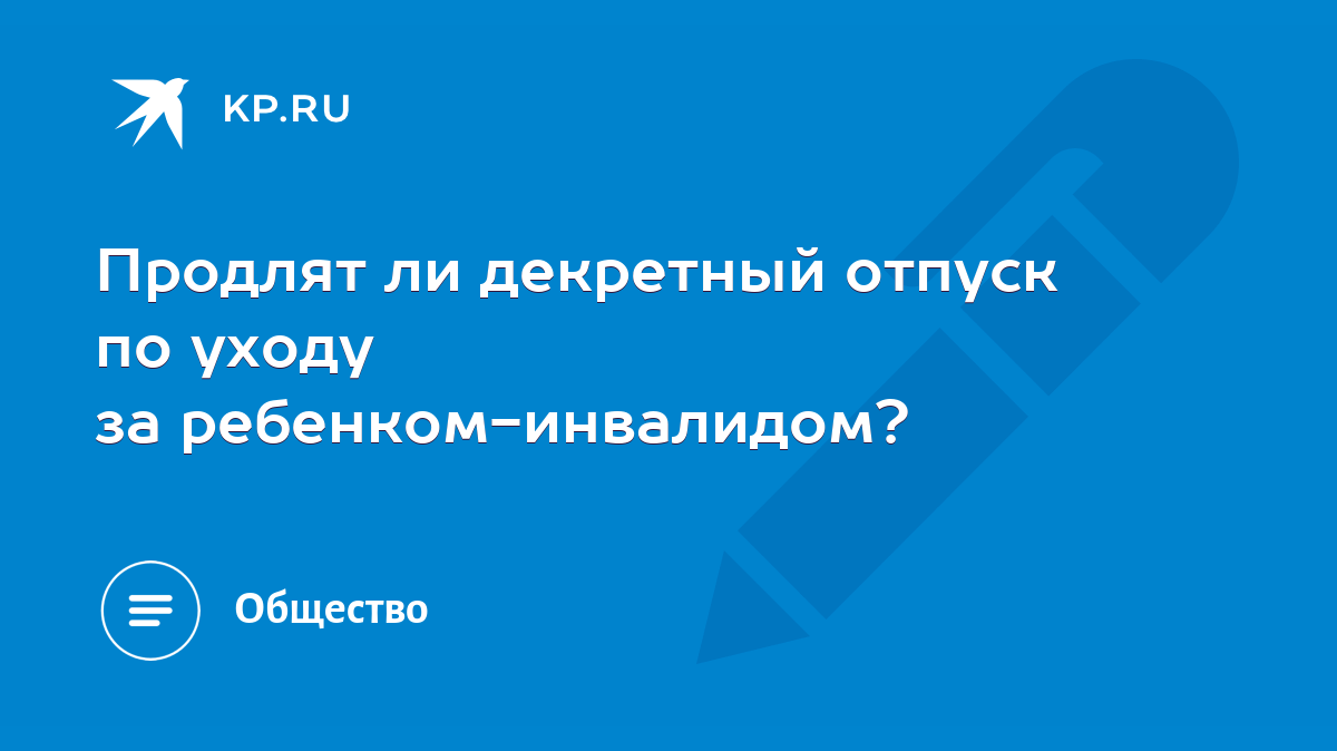 Продлят ли декретный отпуск по уходу за ребенком-инвалидом? - KP.RU