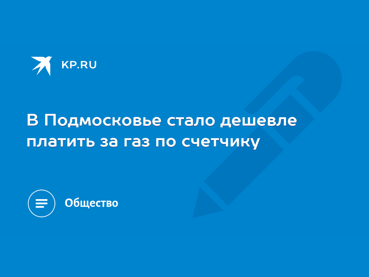 В Подмосковье стало дешевле платить за газ по счетчику - KP.RU