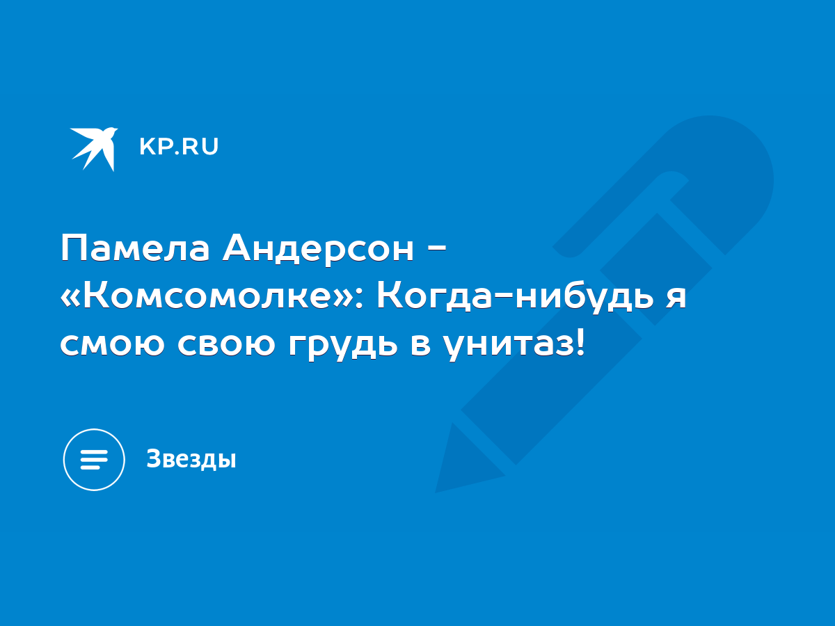 Памела Андерсон - «Комсомолке»: Когда-нибудь я смою свою грудь в унитаз! -  KP.RU