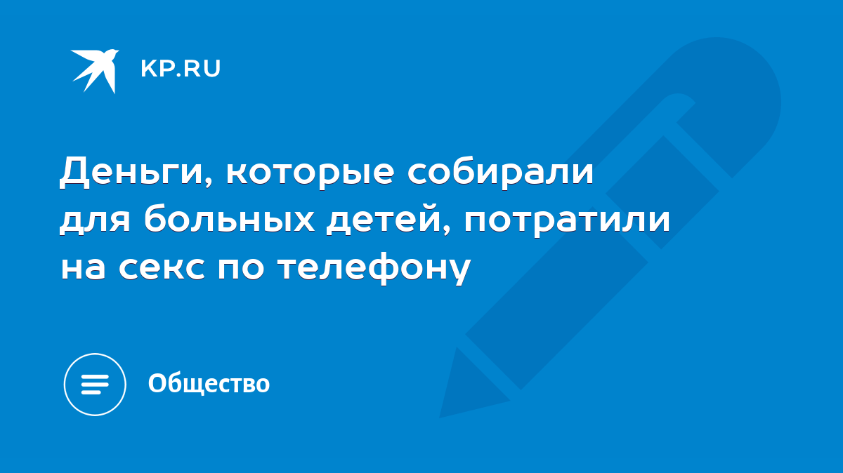 Деньги, которые собирали для больных детей, потратили на секс по телефону -  KP.RU