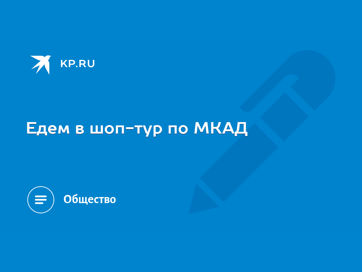 Едем в шоп-тур по МКАД - KP.RU