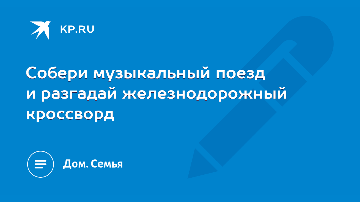 Собери музыкальный поезд и разгадай железнодорожный кроссворд - KP.RU