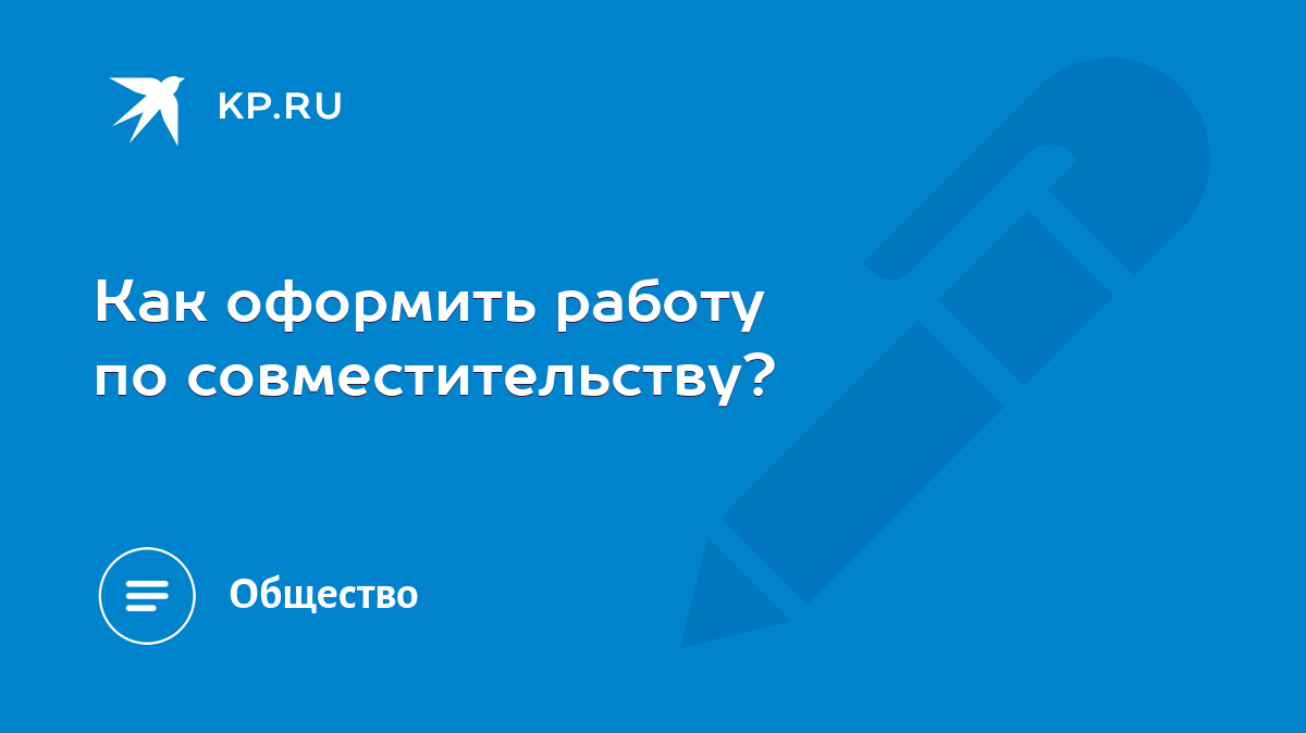 Как оформить работу по совместительству? - KP.RU