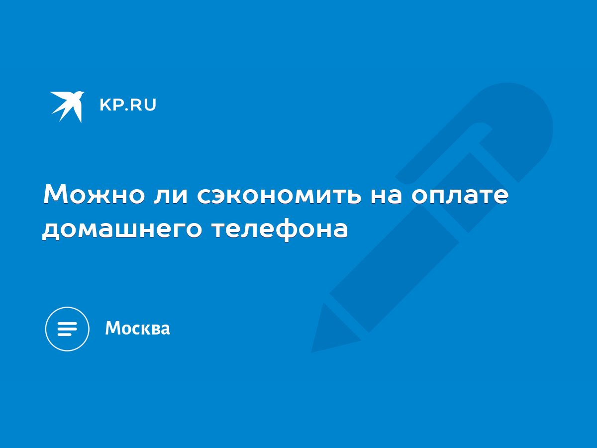 Можно ли сэкономить на оплате домашнего телефона - KP.RU